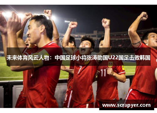 未来体育风云人物：中国足球小将张涛助国U22国足击败韩国